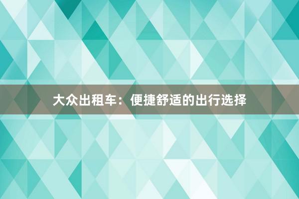 大众出租车：便捷舒适的出行选择