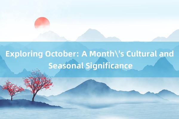 Exploring October: A Month's Cultural and Seasonal Significance