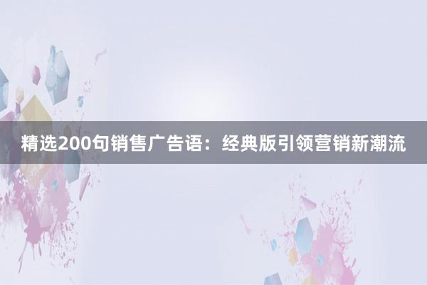 精选200句销售广告语：经典版引领营销新潮流