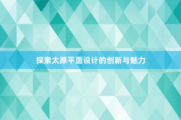 探索太原平面设计的创新与魅力