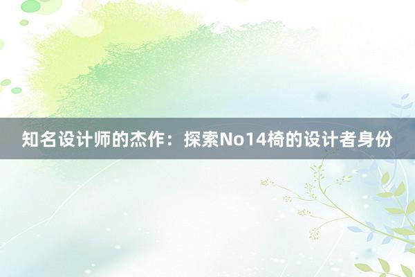 知名设计师的杰作：探索No14椅的设计者身份