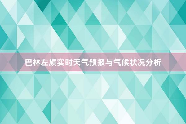 巴林左旗实时天气预报与气候状况分析