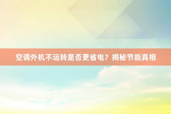 空调外机不运转是否更省电？揭秘节能真相