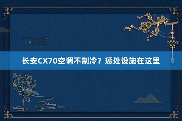 长安CX70空调不制冷？惩处设施在这里